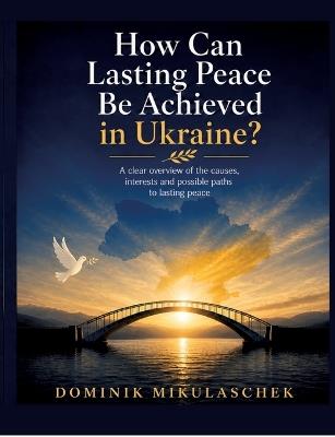 How can lasting peace be achieved in Ukraine?: A clear overview of the causes, interests and possible paths to lasting peace - Dominik Mikulaschek - cover