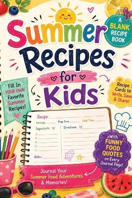 Summer Recipes for Kids: A Blank Recipe Journal for Kids to Collect Favorite Summer Recipes, Fill In Recipe Cards, Write About Their Summer Food Adventures, Enjoy Funny Food Quotes, and Create a Family Keepsake to Treasure Forever - Inge Baum - cover