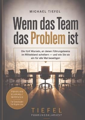 Wenn das Team das Problem ist: Die fünf Wurzeln, an denen Führungsteams im Mittelstand scheitern - und wie Sie sie ein für alle Mal beseitigen - Michael Tiefel - cover
