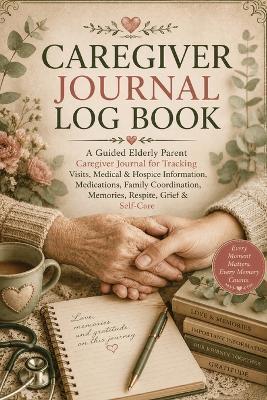 Caregiver Journal Log Book: A Guided Elderly Parent Caregiver Journal for Tracking Visits, Medical & Hospice Information, Medications, Family Coordination, Memories, Respite, Grief & Self-Care - Inge Baum - cover