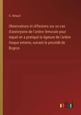 Observations et réflexions sur un cas d'anévrysme de l'artère fémorale pour lequel on a pratiqué la ligature de l'artère iliaque externe, suivant le procédé de Bogros - G Mirault - cover