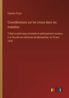 Considérations sur les crises dans les maladies: Tribut académique présenté et publiquement soutenu à la Faculté de médecine de Montpellier, le 18 mai 1838 - Camille Pioch - cover