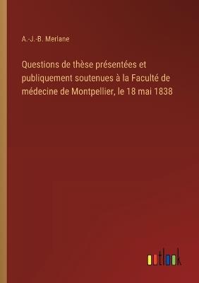 Questions de thèse présentées et publiquement soutenues à la Faculté de médecine de Montpellier, le 18 mai 1838 - A -J -B Merlane - cover