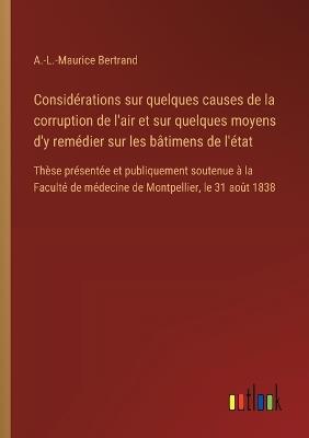 Considérations sur quelques causes de la corruption de l'air et sur quelques moyens d'y remédier sur les bâtimens de l'état: Thèse présentée et publiquement soutenue à la Faculté de médecine de Montpellier, le 31 août 1838 - A -L -Maurice Bertrand - cover