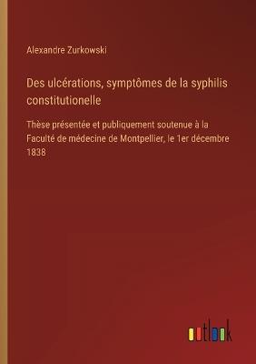 Des ulcérations, symptômes de la syphilis constitutionelle: Thèse présentée et publiquement soutenue à la Faculté de médecine de Montpellier, le 1er décembre 1838 - Alexandre Zurkowski - cover