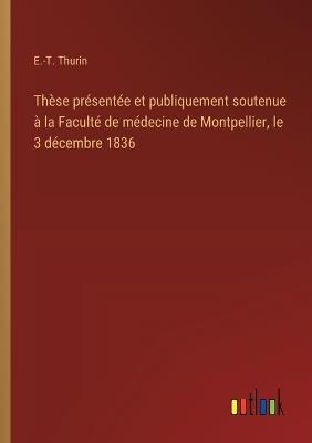 Thèse présentée et publiquement soutenue à la Faculté de médecine de Montpellier, le 3 décembre 1836 - E -T Thurin - cover