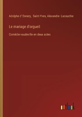 Le mariage d'orgueil: Comédie-vaudeville en deux actes - Adolphe D' Ennery,Saint-Yves,Alexandre Lacauchie - cover