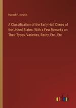 A Classification of the Early Half Dimes of the United States: With a Few Remarks on Their Types, Varieties, Rarity, Etc., Etc