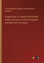 A Ballad Book: Or, Popular and Romantic Ballads and Songs Current in Annandale and Other Parts of Scotland