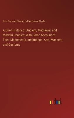 A Brief History of Ancient, Medi?val, and Modern Peoples: With Some Account of Their Monuments, Institutions, Arts, Manners and Customs - Joel Dorman Steele,Esther Baker Steele - cover