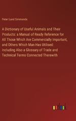 A Dictionary of Useful Animals and Their Products: a Manual of Ready Reference for All Those Which Are Commercially Important, and Others Which Man Has Utilised: Including Also a Glossary of Trade and Technical Terms Connected Therewith