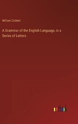 A Grammar of the English Language, in a Series of Letters - William Cobbett - cover