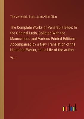 The Complete Works of Venerable Bede: In the Original Latin, Collated With the Manuscripts, and Various Printed Editions, Accompanied by a New Translation of the Historical Works, and a Life of the Author: Vol. I - John Allen Giles,The Venerable Bede - cover
