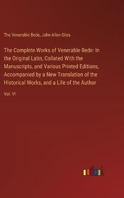 The Complete Works of Venerable Bede: In the Original Latin, Collated With the Manuscripts, and Various Printed Editions, Accompanied by a New Translation of the Historical Works, and a Life of the Author: Vol. VI - John Allen Giles,The Venerable Bede - cover