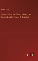 The Divine Validity of Infant Baptism: As Administered by Pouring Or Sprinkling