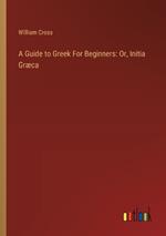 A Guide to Greek For Beginners: Or, Initia Gr?ca