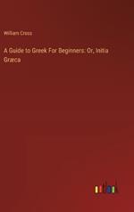 A Guide to Greek For Beginners: Or, Initia Gr?ca