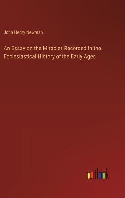 An Essay on the Miracles Recorded in the Ecclesiastical History of the Early Ages - John Henry Newman - cover