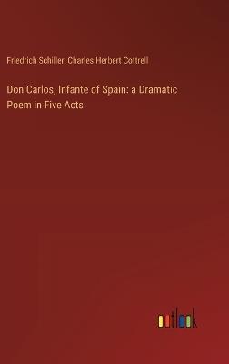 Don Carlos, Infante of Spain: a Dramatic Poem in Five Acts - Friedrich Schiller,Charles Herbert Cottrell - cover