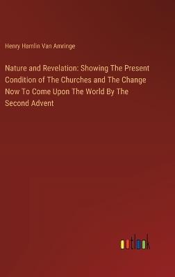 Nature and Revelation: Showing The Present Condition of The Churches and The Change Now To Come Upon The World By The Second Advent - Henry Hamlin Van Amringe - cover