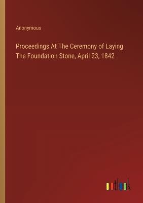 Proceedings At The Ceremony of Laying The Foundation Stone, April 23, 1842 - Anonymous - cover