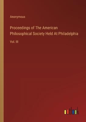 Proceedings of The American Philosophical Society Held At Philadelphia: Vol. III - Anonymous - cover