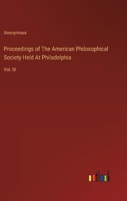 Proceedings of The American Philosophical Society Held At Philadelphia: Vol. III - Anonymous - cover