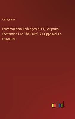 Protestantism Endangered: Or, Scriptural Contention For 'The Faith', As Opposed To Puseyism - Anonymous - cover