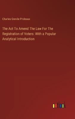 The Act To Amend The Law For The Registration of Voters: With a Popular Analytical Introduction - Charles Grevile Prideaux - cover