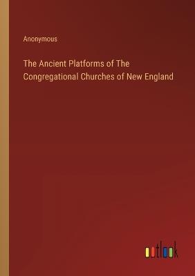 The Ancient Platforms of The Congregational Churches of New England - Anonymous - cover