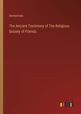 The Ancient Testimony of The Religious Society of Friends - Anonymous - cover