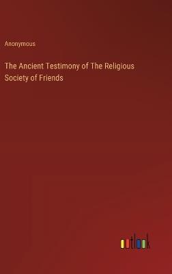 The Ancient Testimony of The Religious Society of Friends - Anonymous - cover
