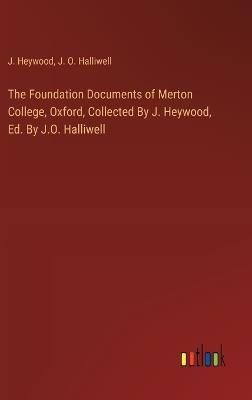 The Foundation Documents of Merton College, Oxford, Collected By J. Heywood, Ed. By J.O. Halliwell - J Heywood,J O Halliwell - cover