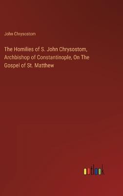 The Homilies of S. John Chrysostom, Archbishop of Constantinople, On The Gospel of St. Matthew - John Chrysostom - cover