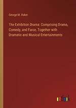 The Exhibition Drama: Comprising Drama, Comedy, and Farce, Together with Dramatic and Musical Entertainments