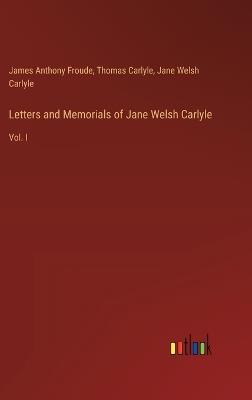 Letters and Memorials of Jane Welsh Carlyle: Vol. I - Thomas Carlyle,James Anthony Froude,Jane Welsh Carlyle - cover