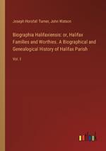 Biographia Halifaxiensis: or, Halifax Families and Worthies. A Biographical and Genealogical History of Halifax Parish: Vol. I