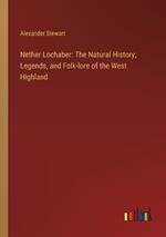 Nether Lochaber: The Natural History, Legends, and Folk-lore of the West Highland