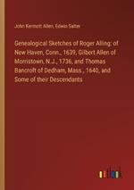 Genealogical Sketches of Roger Alling: of New Haven, Conn., 1639, Gilbert Allen of Morristown, N.J., 1736, and Thomas Bancroft of Dedham, Mass., 1640, and Some of their Descendants
