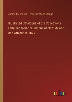 Illustrated Catalogue of the Collections Obtained from the Indians of New Mexico and Arizona in 1879 - James Stevenson,Frederick Webb Hodge - cover
