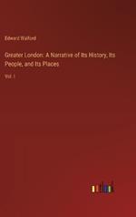 Greater London: A Narrative of Its History, Its People, and Its Places: Vol. I