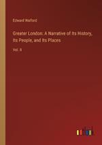 Greater London: A Narrative of Its History, Its People, and Its Places: Vol. II