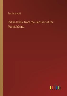 Indian Idylls, from the Sanskrit of the Mah?bh?rata - Edwin Arnold - cover
