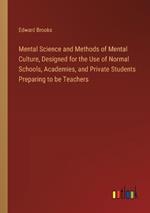 Mental Science and Methods of Mental Culture, Designed for the Use of Normal Schools, Academies, and Private Students Preparing to be Teachers