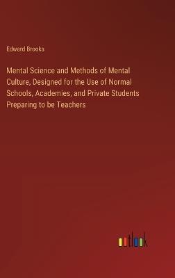 Mental Science and Methods of Mental Culture, Designed for the Use of Normal Schools, Academies, and Private Students Preparing to be Teachers - Edward Brooks - cover