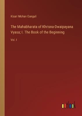 The Mahabharata of Khrisna-Dwaipayana Vyasa; I. The Book of the Beginning: Vol. I - Kisari Mohan Ganguli - cover