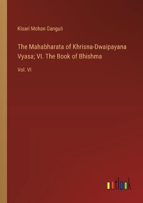 The Mahabharata of Khrisna-Dwaipayana Vyasa; VI. The Book of Bhishma: Vol. VI - Kisari Mohan Ganguli - cover