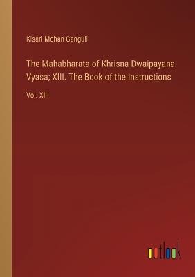 The Mahabharata of Khrisna-Dwaipayana Vyasa; XIII. The Book of the Instructions: Vol. XIII - Kisari Mohan Ganguli - cover