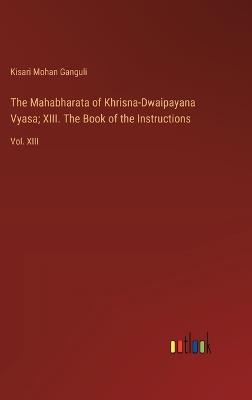 The Mahabharata of Khrisna-Dwaipayana Vyasa; XIII. The Book of the Instructions: Vol. XIII - Kisari Mohan Ganguli - cover