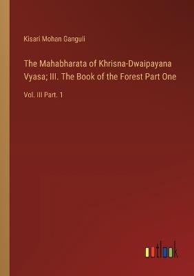 The Mahabharata of Khrisna-Dwaipayana Vyasa; III. The Book of the Forest Part One: Vol. III Part. 1 - Kisari Mohan Ganguli - cover